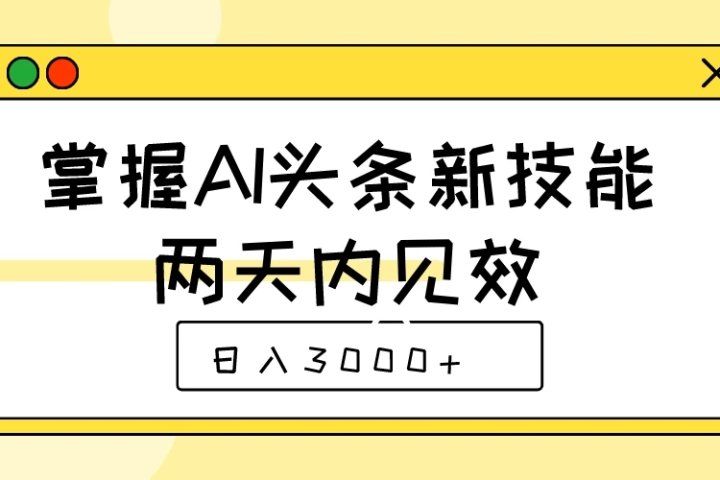 掌握AI头条新技能，两天内见效，日入3000+-想要创业网
