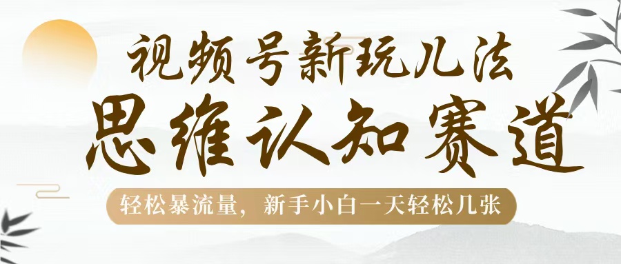 视频号新玩儿法，思维认知赛道，轻松暴流量，新手小白一天几张-想要创业网