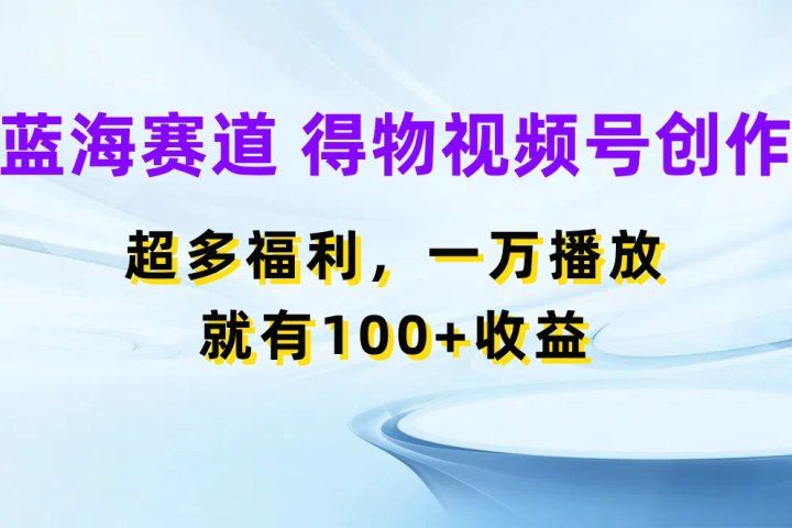 蓝海项目，得物视频号创作，福利多多，一万播放就有100+收益-想要创业网