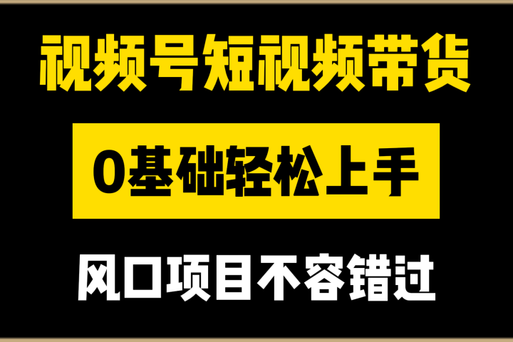 视频号短视频带货，0基础轻松上手，风口项目不容错过-想要创业网