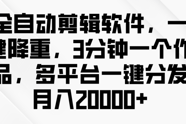 全自动剪辑软件，一键降重，3分钟一个作品，多平台一键分发月入2W+-想要创业网