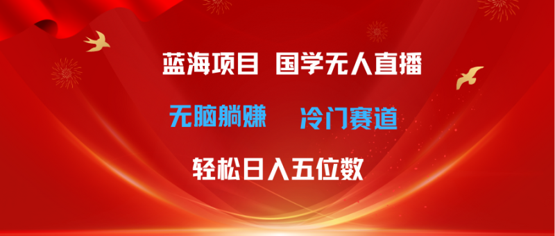 超级蓝海项目 国学无人直播日入五位数 无脑躺赚冷门赛道 最新玩法-想要创业网