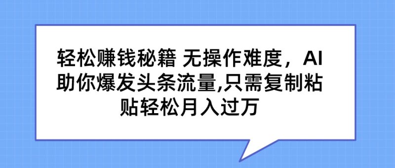 轻松赚钱秘籍 无操作难度，AI助你爆发头条流量,只需复制粘贴轻松月入过万-想要创业网