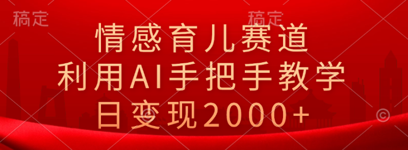 情感育儿赛道，利用AI手把手教学，日变现2000+-想要创业网