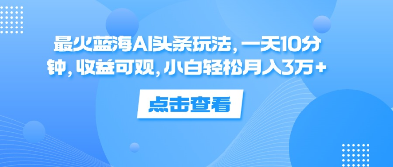 一天10分钟，收益可观，小白轻松月入3万+，最火蓝海AI头条玩法-想要创业网