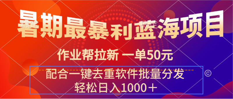 暑期最暴利蓝海项目 作业帮拉新 一单50元 配合一键去重软件批量分发-想要创业网