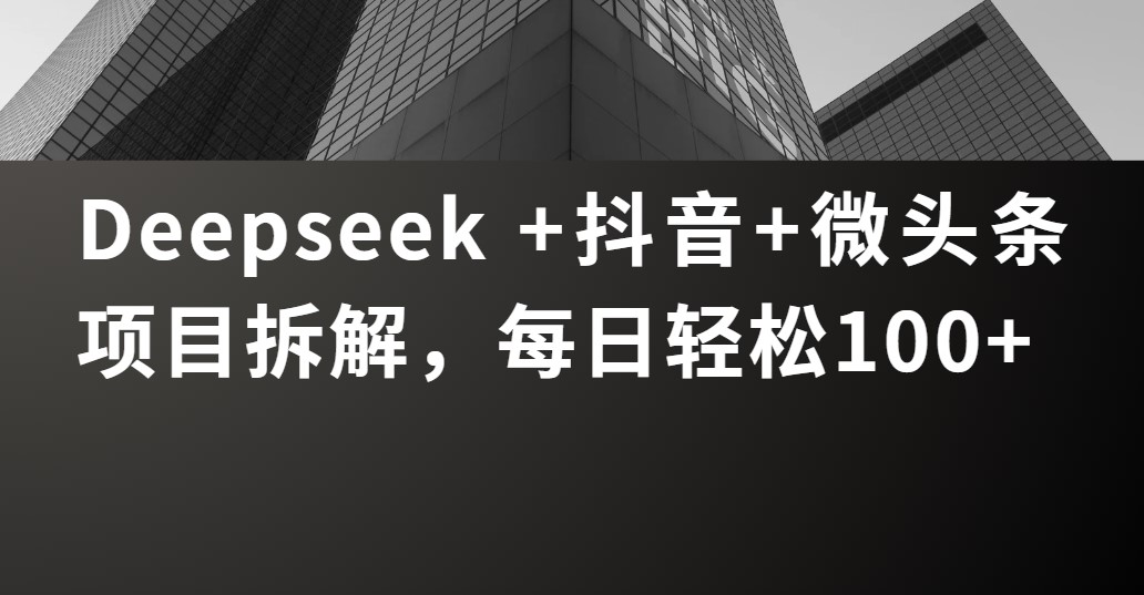 Deepseek +抖音 微头条项目拆解，每日轻松100+-想要创业网
