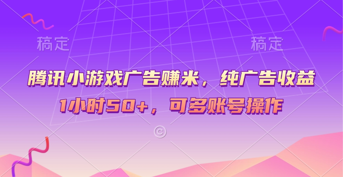 腾讯小游戏广告赚米，纯广告收益，1小时50+，可多账号操作-想要创业网