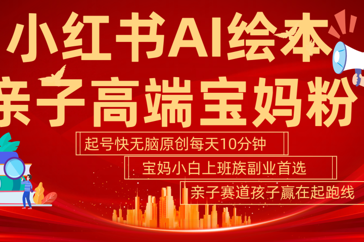 小红书AI绘本  亲子赛道  高端宝妈粉 起号快 五分钟无脑原创 小白 宝妈 上班族副业 无脑冲  轻松玩赚副业-想要创业网