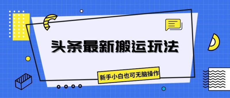 头条最新搬运玩法，新手小白也可无脑操作-想要创业网