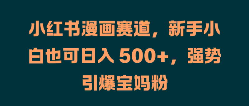 小红书漫画赛道，新手小白也可日入 500+，强势引爆宝妈粉-想要创业网