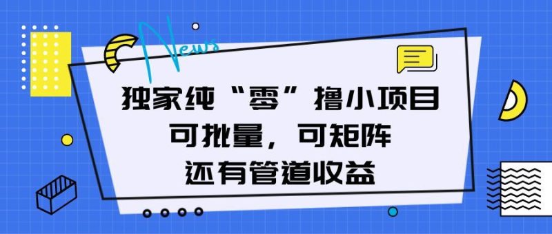 独家纯“零”撸小项目，可批量，可矩阵，还有管道收益-想要创业网