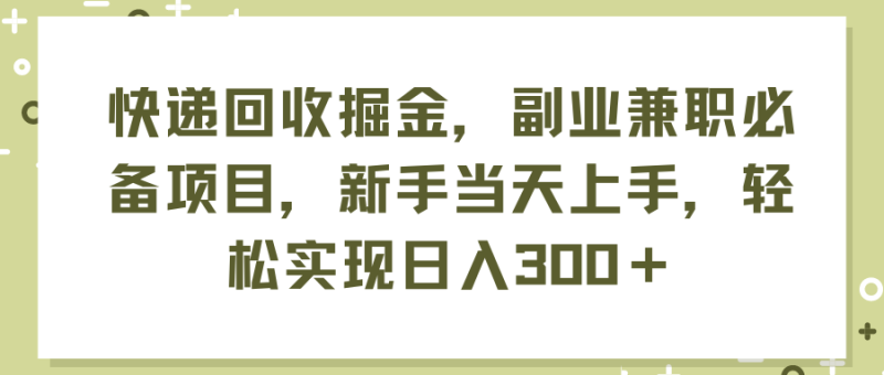 快递回收掘金，副业兼职必备项目，新手当天上手，轻松实现日入300＋-想要创业网