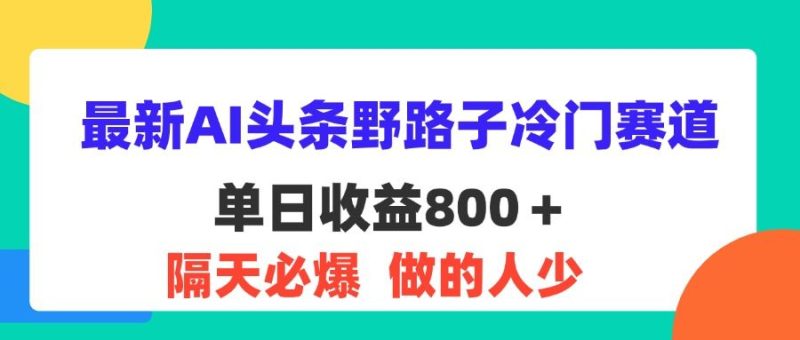 最新AI头条野路子冷门赛道，单日800＋ 隔天必爆，适合小白-想要创业网