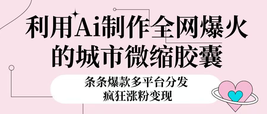 利用Ai制作全网爆火的城市微缩胶囊，条条爆款，多平台分发，疯狂涨粉变现-想要创业网