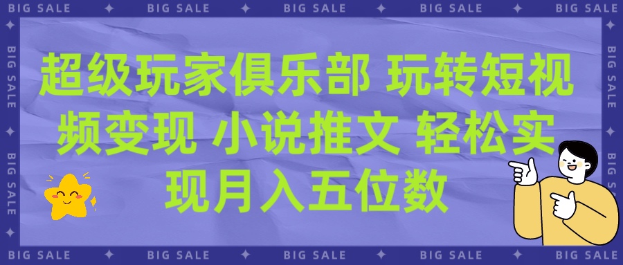 超级玩家俱乐部 玩转短视频变现 小说推文 轻松月入五位数-想要创业网