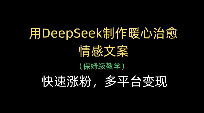 用DeepSeek制作暖心治愈情感文案，多平台变现，快速涨粉-想要创业网