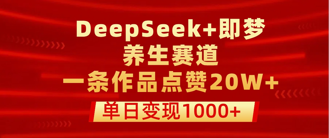 用DeepSeek+即梦做养生赛道，一条作品点赞20W+，单日变现1000+-想要创业网
