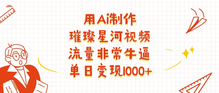 用Ai制作璀璨星河视频，流量非常牛逼，单日变现1000+-想要创业网