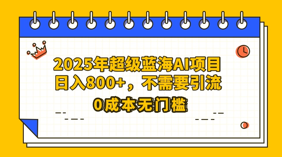25年超级蓝海AI项目日入800+，不需要引流零成本-想要创业网