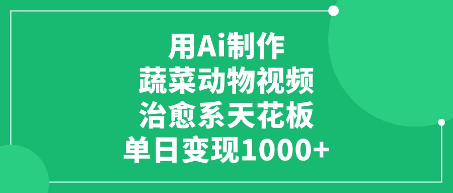 用Ai制作蔬菜动物视频，单日变现1000+，治愈系天花板！-想要创业网