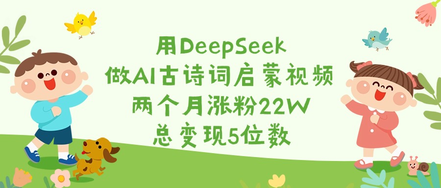 用DeepSeek做AI古诗词启蒙视频，两个月涨粉22W，总变现5位数-想要创业网