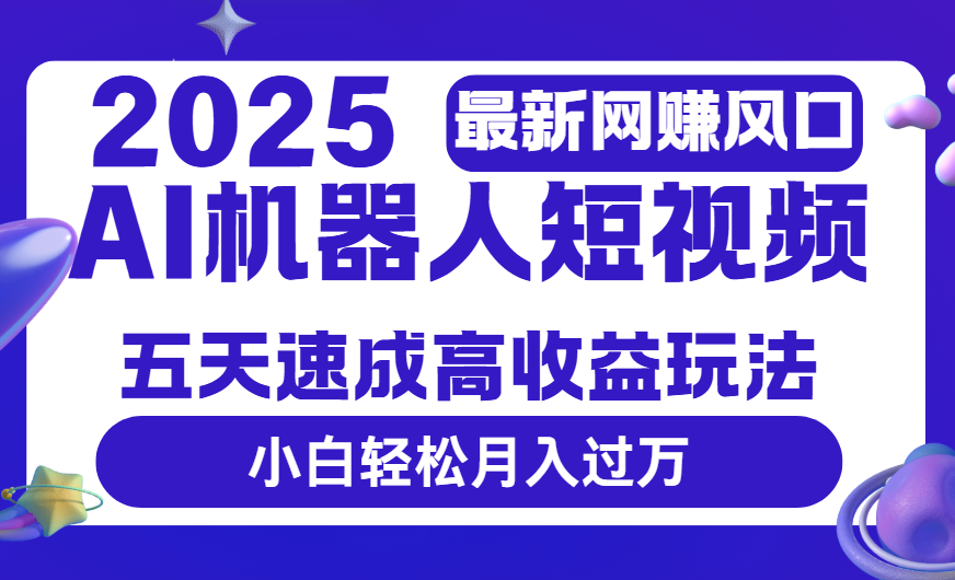 2025最新网赚变现风口，Ai 机器人短视频，五天速成高收益玩法，小白轻松月入过万-想要创业网