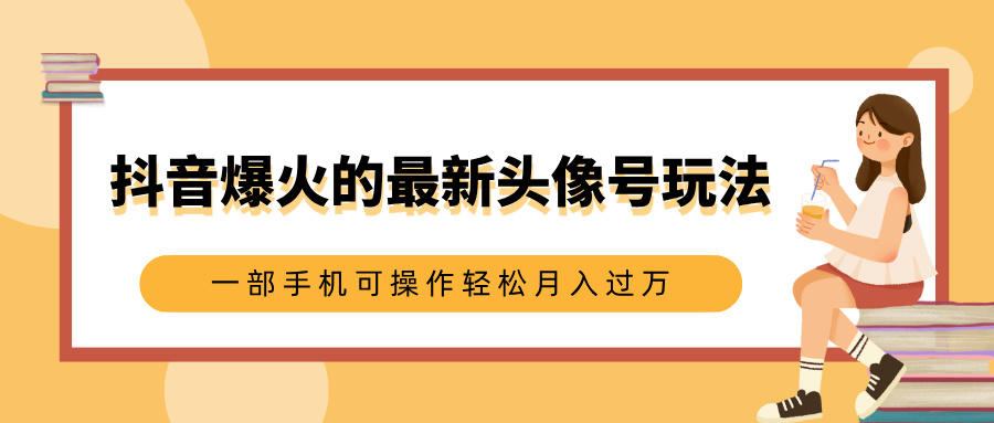 抖音爆火的最新头像号玩法，适合0基础小白，一部手机可操作轻松月入过万-想要创业网