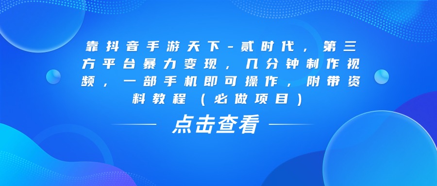 靠抖音手游天下-贰时代，几分钟制作视频，第三方平台暴力变现，一部手机即可操作，附带资料教程（必做项目）-想要创业网