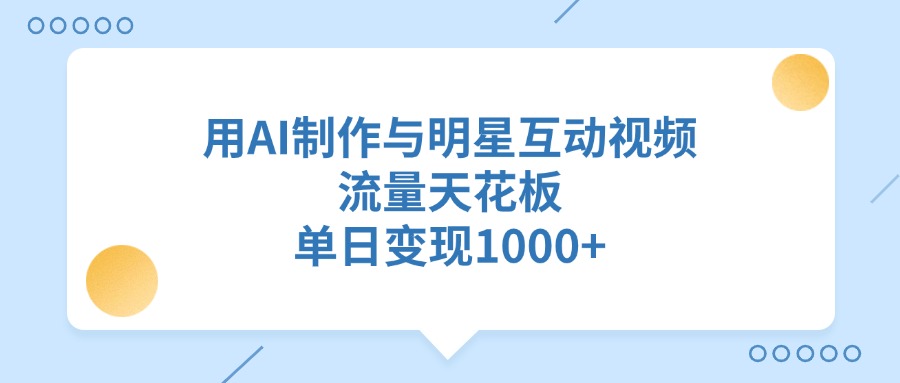 用AI制作，与明星互动视频，流量天花板，单日变现1000+-想要创业网