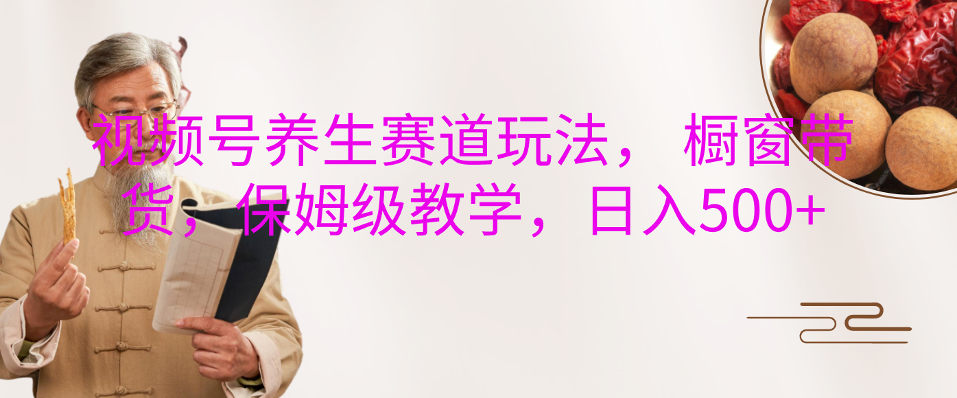 视频号养生赛道玩法， 橱窗带货，保姆级教学，日入500+-想要创业网