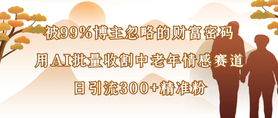 被99%博主忽略的财富密码：用AI批量收割中老年情感赛道，日引流300+精准粉-想要创业网