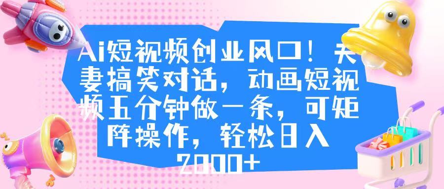 Ai短视频创业风口！夫妻搞笑对话，动画短视频五分钟做一条，可矩阵操作，轻松日入 2000+-想要创业网