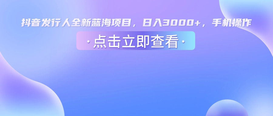抖音发行人，全新蓝海项目，日入3000+，手机操作-想要创业网
