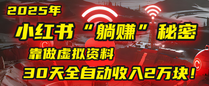 2025年，小红书的“躺赚”秘密被我扒出来了，靠做虚拟资料，30天全自动收入2万块！-想要创业网