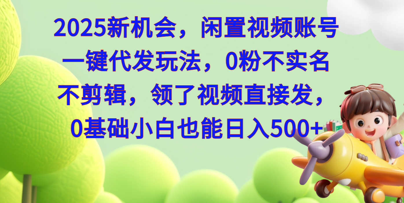 2025新机会，闲置视频账号一键代发玩法，0粉不实名不剪辑，领了视频直接发，0基础小白也能日入500-想要创业网