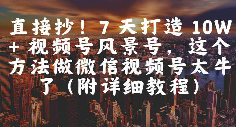 直接抄！7 天打造 10W + 视频号风景号，这个方法做微信视频号太牛了（附详细教程）-想要创业网