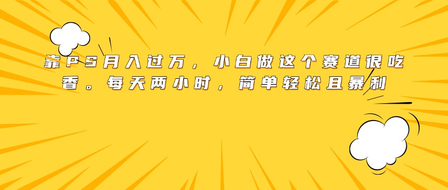 靠PS月入过万，小白做这个赛道很吃香。每天两小时，简单轻松且暴利-想要创业网