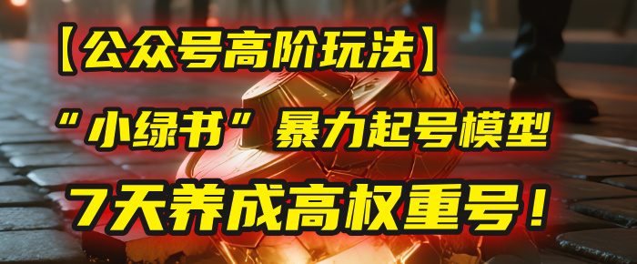 【公众号高阶玩法】我用这套“小绿书”暴力起号模型，7天养成高权重号！-想要创业网