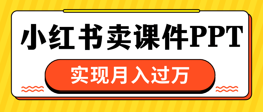 小红书卖课件ppt,实现月入过万-想要创业网