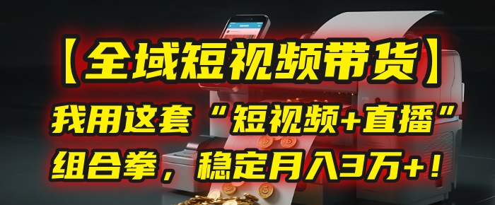 【全域短视频带货】我用这套“短视频+直播”组合拳，稳定月入3万+！-想要创业网