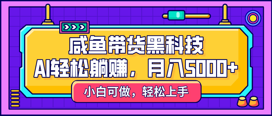 咸鱼带货黑科技，AI轻松躺赚，稳定月入5000+-想要创业网