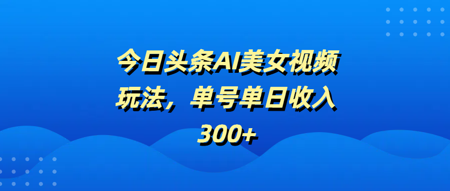 今日头条AI美女视频玩法，单号单日收入300+-想要创业网