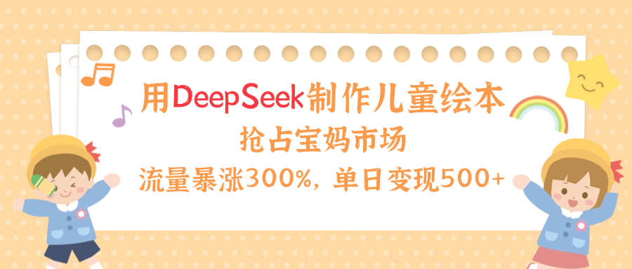 用Deepseek制作儿童绘本，流量暴涨300%，抢占宝妈儿童市场，单日变现500+！-想要创业网