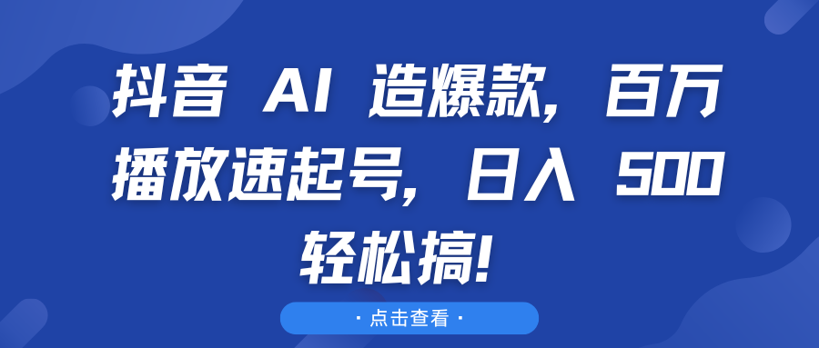 抖音 AI 造爆款，百万播放速起号，日入 500 轻松搞！-想要创业网