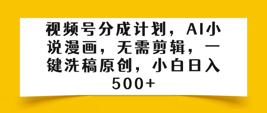 视频号分成计划，AI小说漫画，无需剪辑，一键洗稿原创，小白日入500+-想要创业网