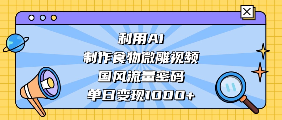 利用Ai制作，食物微雕视频，国风流量密码，单日变现1000+-想要创业网