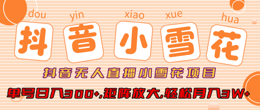 抖音无人直播小雪花项目，单号日入300+,矩阵放大,轻松月入3W+-想要创业网