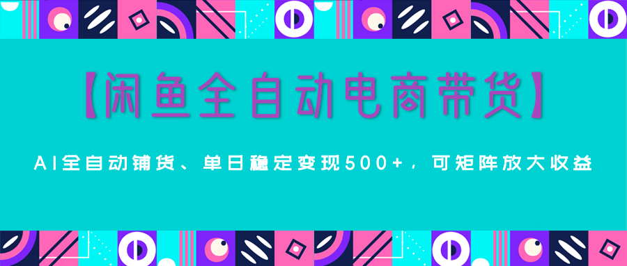 【闲鱼全自动电商带货】AI全自动铺货，单日稳定变现500+，可矩阵放大收益-想要创业网