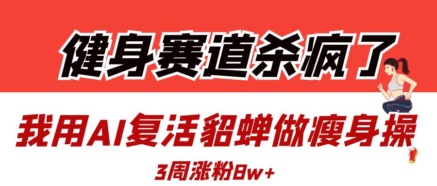 健身赛道杀疯了？我用AI复活貂蝉做瘦身操，3周涨粉8W-想要创业网